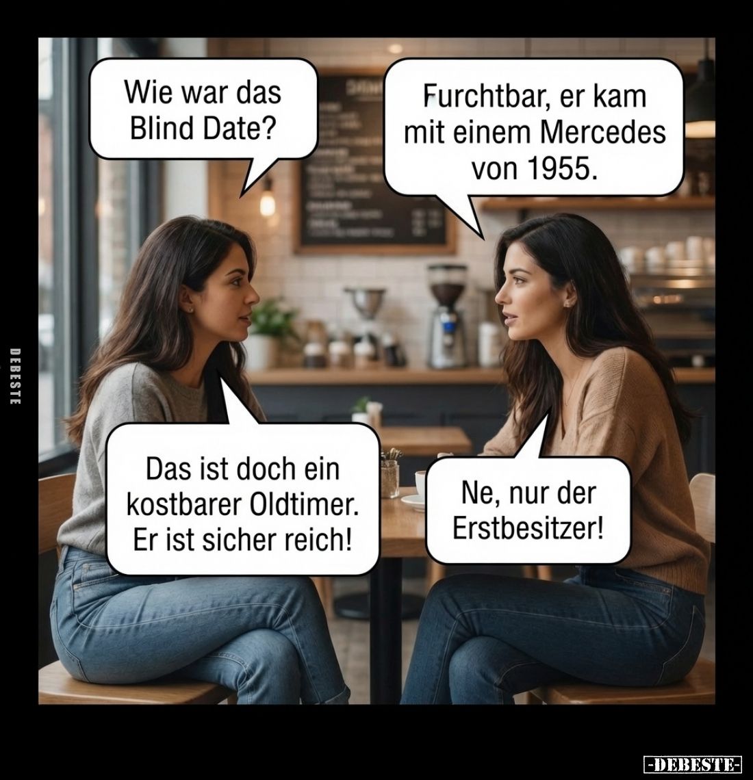 Wie war das Blind Date? -
Furchtbar, er kam mit einem Mercedes von 1955.
-
Das ist doch ein kostbarer Oldtimer. Er ist sic...