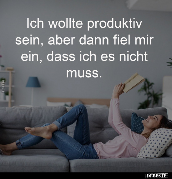 Ich wollte produktiv 
sein, aber dann fiel mir 
ein, dass ich es nicht 
muss.