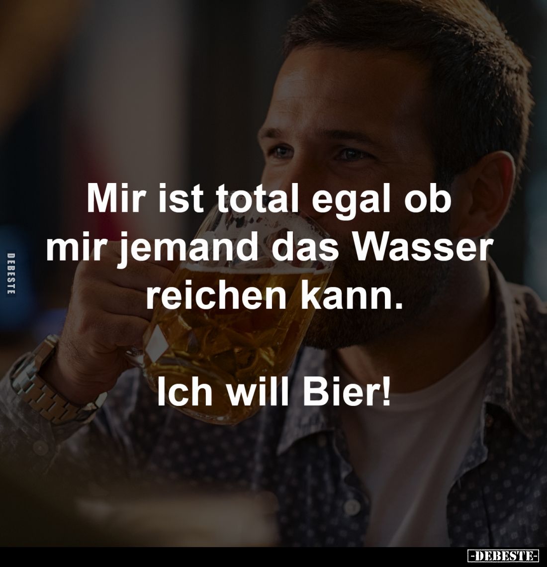 Mir ist total egal ob
mir jemand das Wasser
reichen kann.
Ich will Bier!