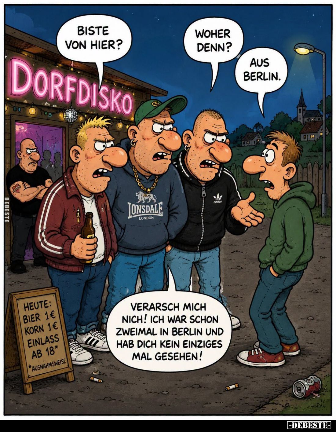 Biste von hier? -
Woher denn? -
Aus Berlin.
-
Verarsch mich nich! Ich war schon zweimal in Berlin und hab dich kein einzi...
