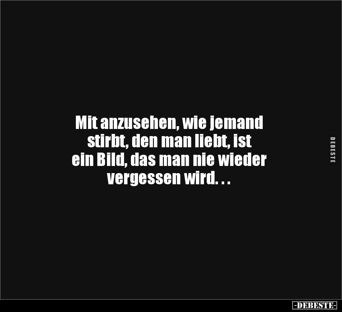 Mit anzusehen, wie jemand
stirbt, den man liebt, ist
ein Bild, das man nie wieder
vergessen wird. . .