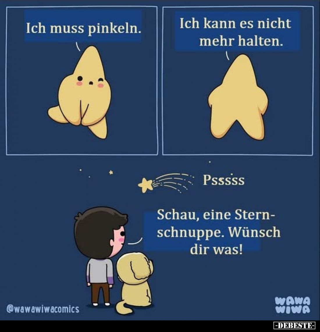 Ich muss pinkeln.
Ich kann es nicht mehr halten.
Schau, eine Stern-schnuppe. Wünsch dir was!