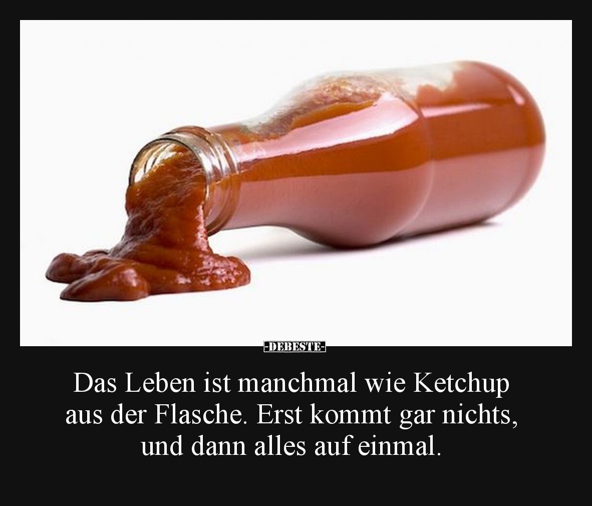 Das Leben ist manchmal wie Ketchup aus der Flasche. Erst kommt gar nichts, und dann alles auf einmal.