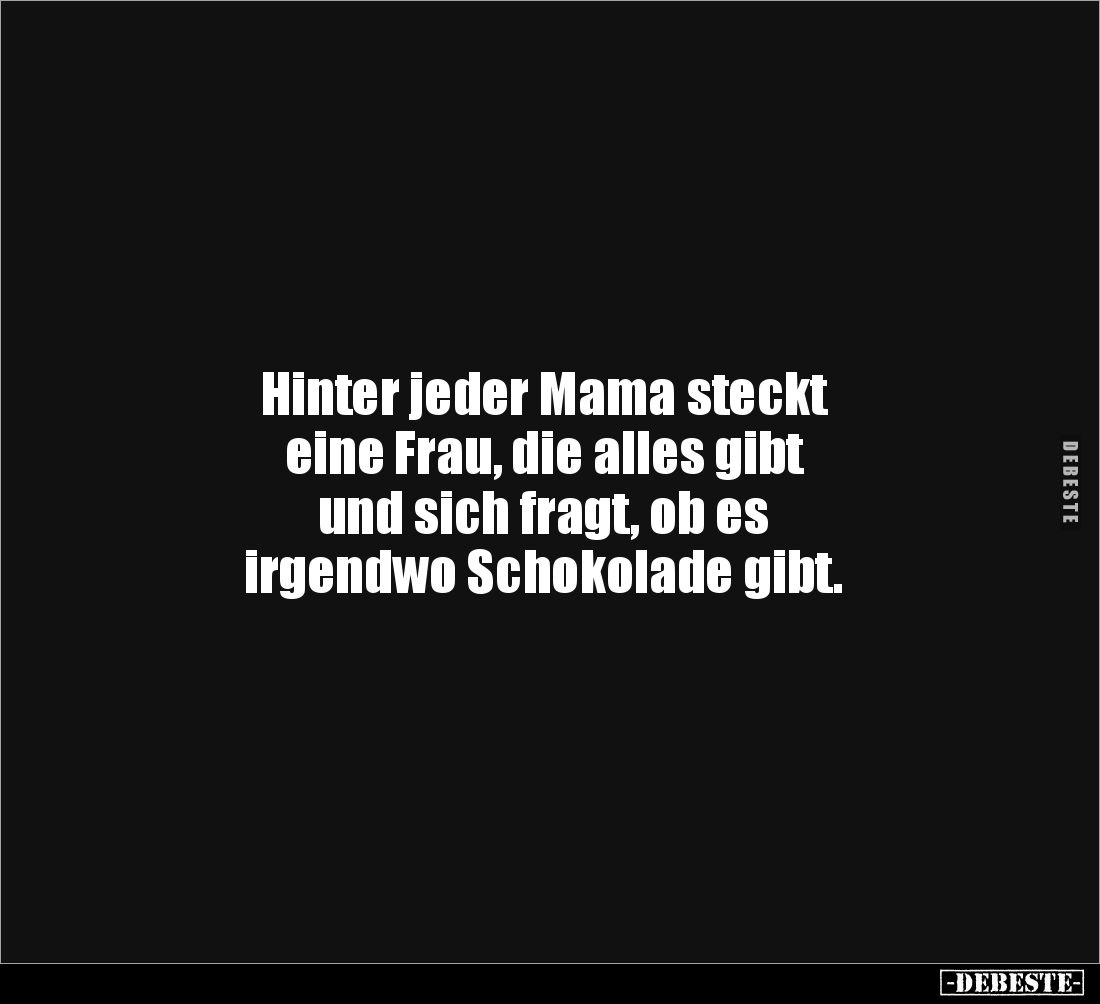 Hinter jeder Mama steckt 
eine Frau, die alles gibt 
und sich fragt, ob es 
irgendwo Schokolade gibt.