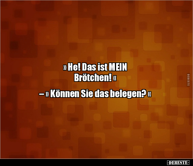 » He! Das ist MEIN
Brötchen! «
– » Können Sie das belegen? «