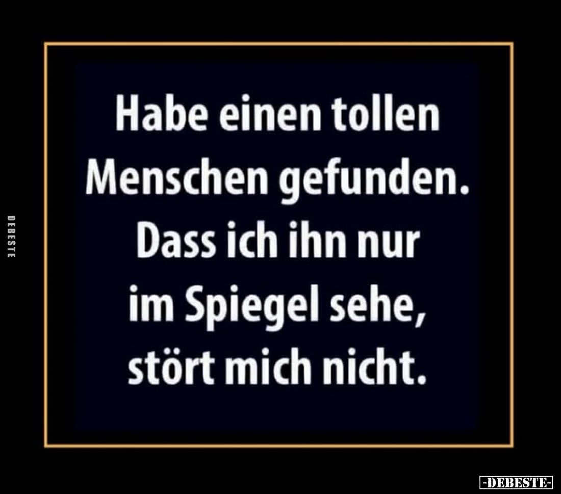 Habe einen tollen Menschen gefunden.
Dass ich ihn nur im Spiegel sehe, stört mich nicht.