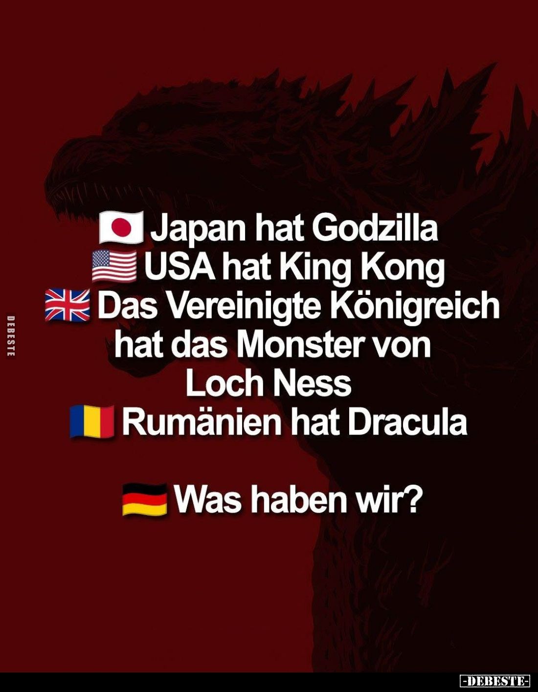 Japan hat Godzilla.
USA hat King Kong.
Das Vereinigte Königreich hat das Monster von Loch Ness.
Rumänien hat Dracula.
Was...