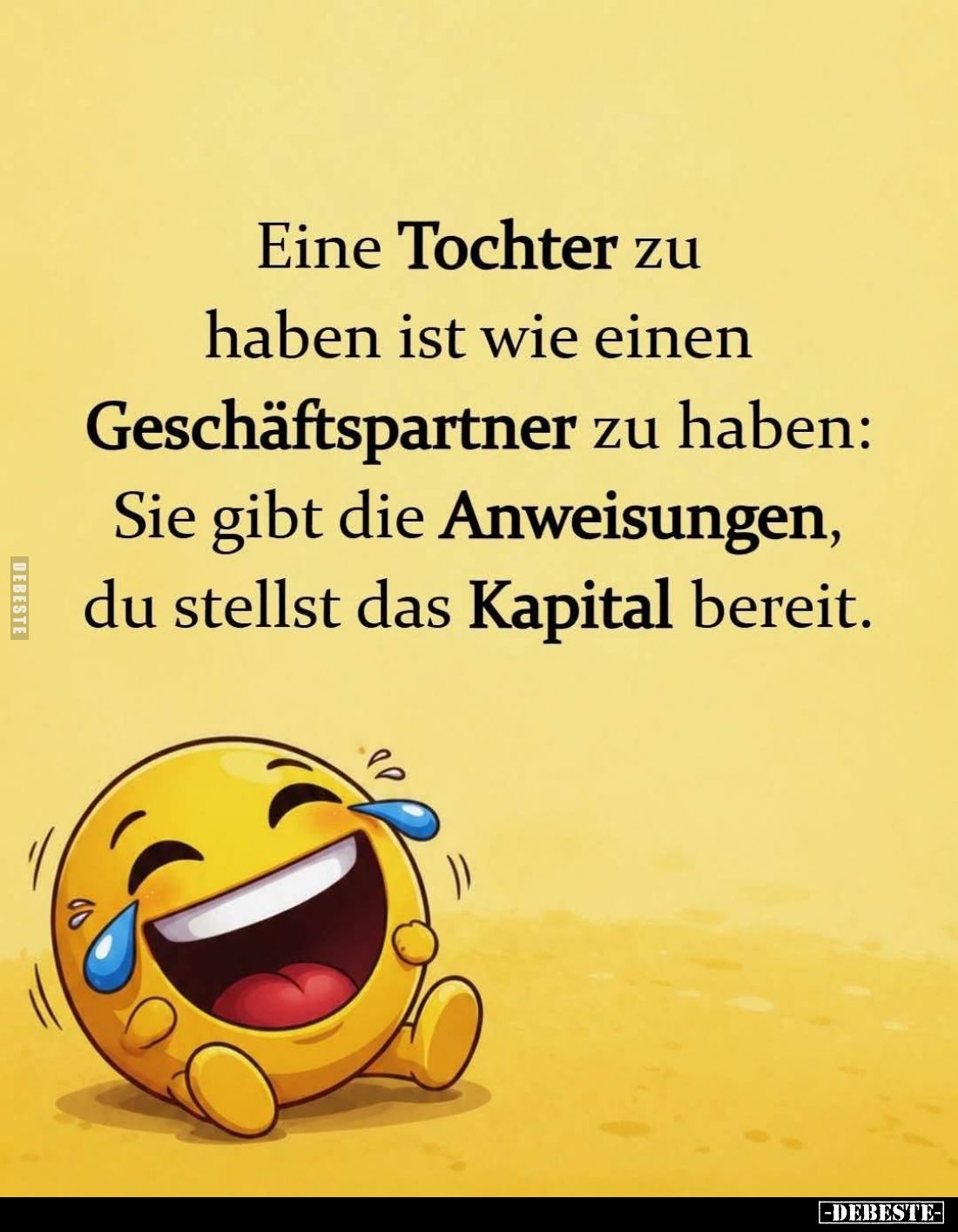 Eine Tochter zu haben ist wie einen Geschäftspartner zu haben:
Sie gibt die Anweisungen, du stellst das Kapital bereit.