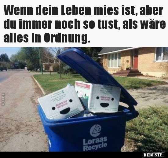 Wenn dein Leben mies ist, aber du immer noch so tust...