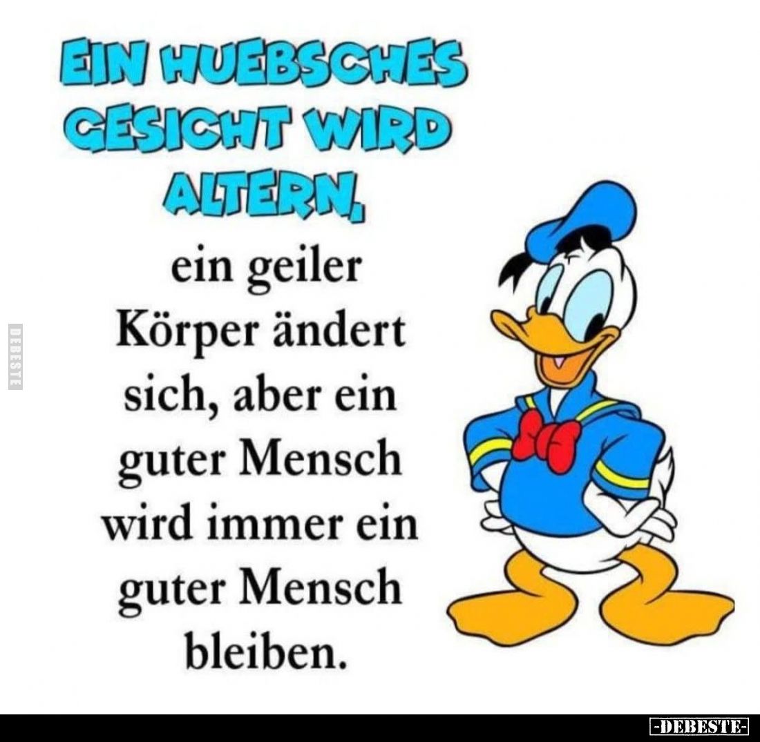Ein hübsches Gesicht wird altern, ein geiler Körper ändert sich, aber ein guter Mensch wird immer ein guter Mensch bleiben.
