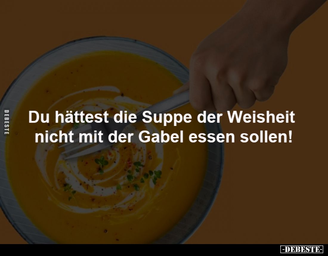 Du hättest die Suppe der Weisheit
nicht mit der Gabel essen sollen!
