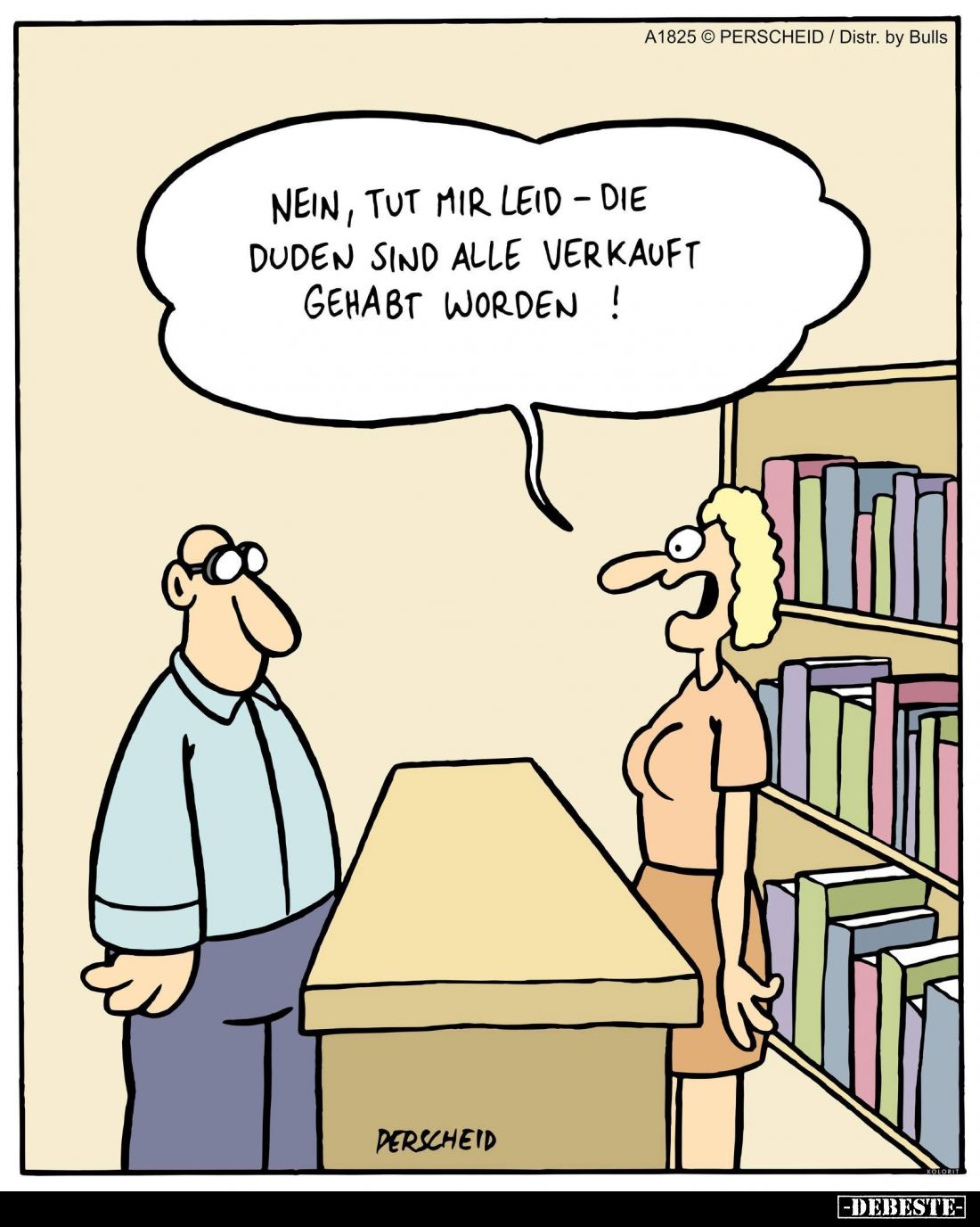 Nein, tut mir leid – die
Duden sind alle verkauft
gehabt worden !