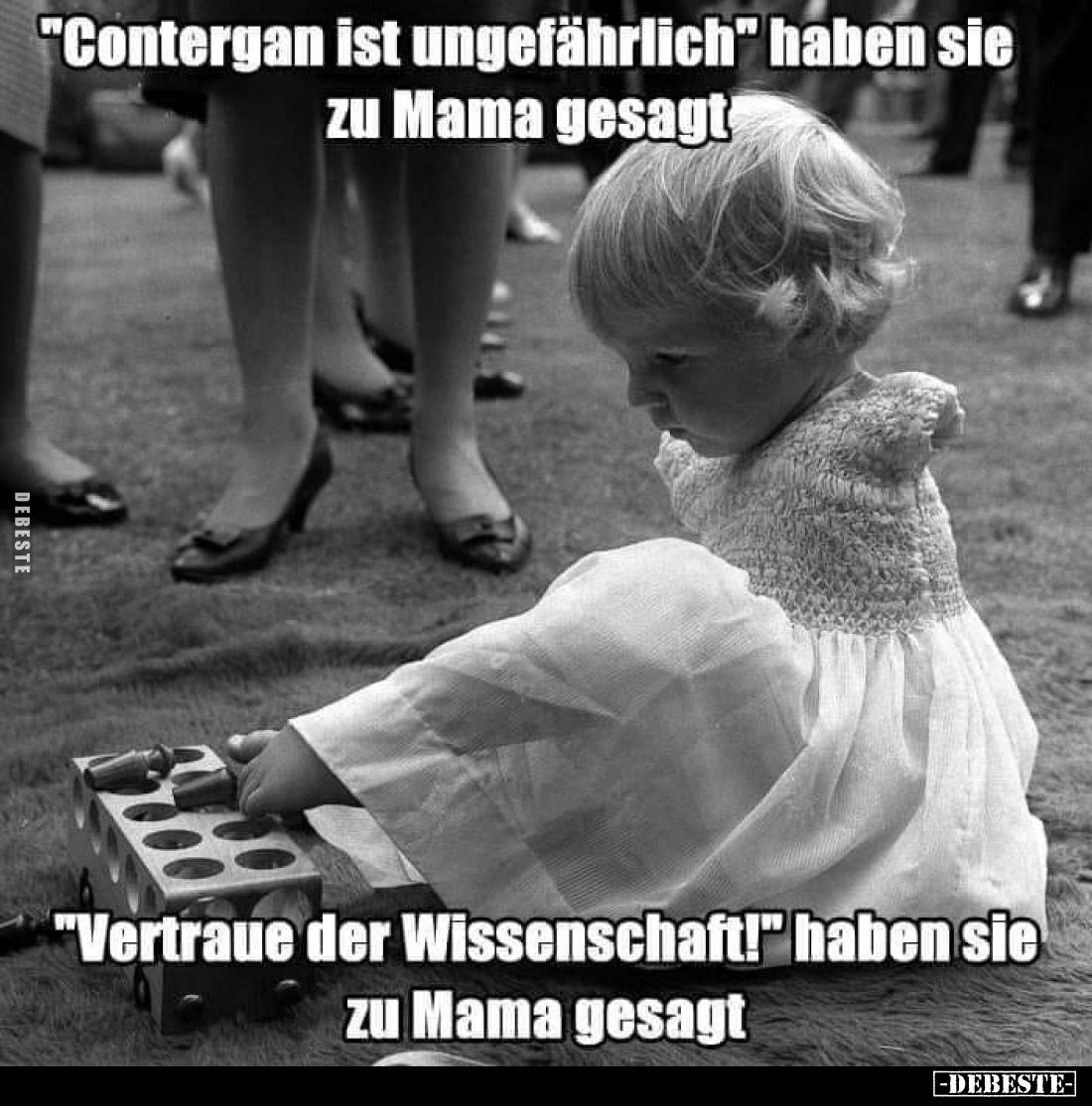 "Contergan ist ungefährlich" haben sie zu Mama gesagt. -
"Vertraue der Wissenschaft!" haben sie zu Mama ...