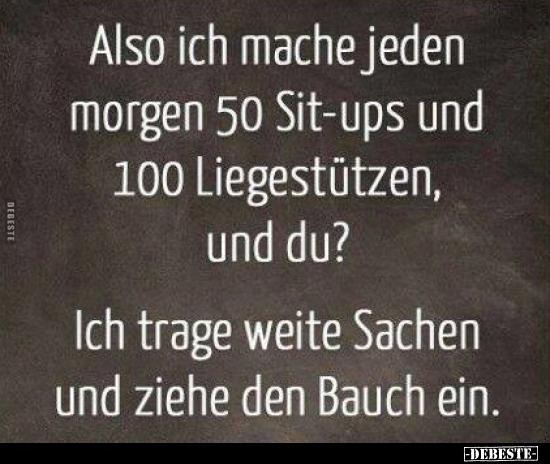 Also ich mache jeden morgen 50 Sit-ups und 100..