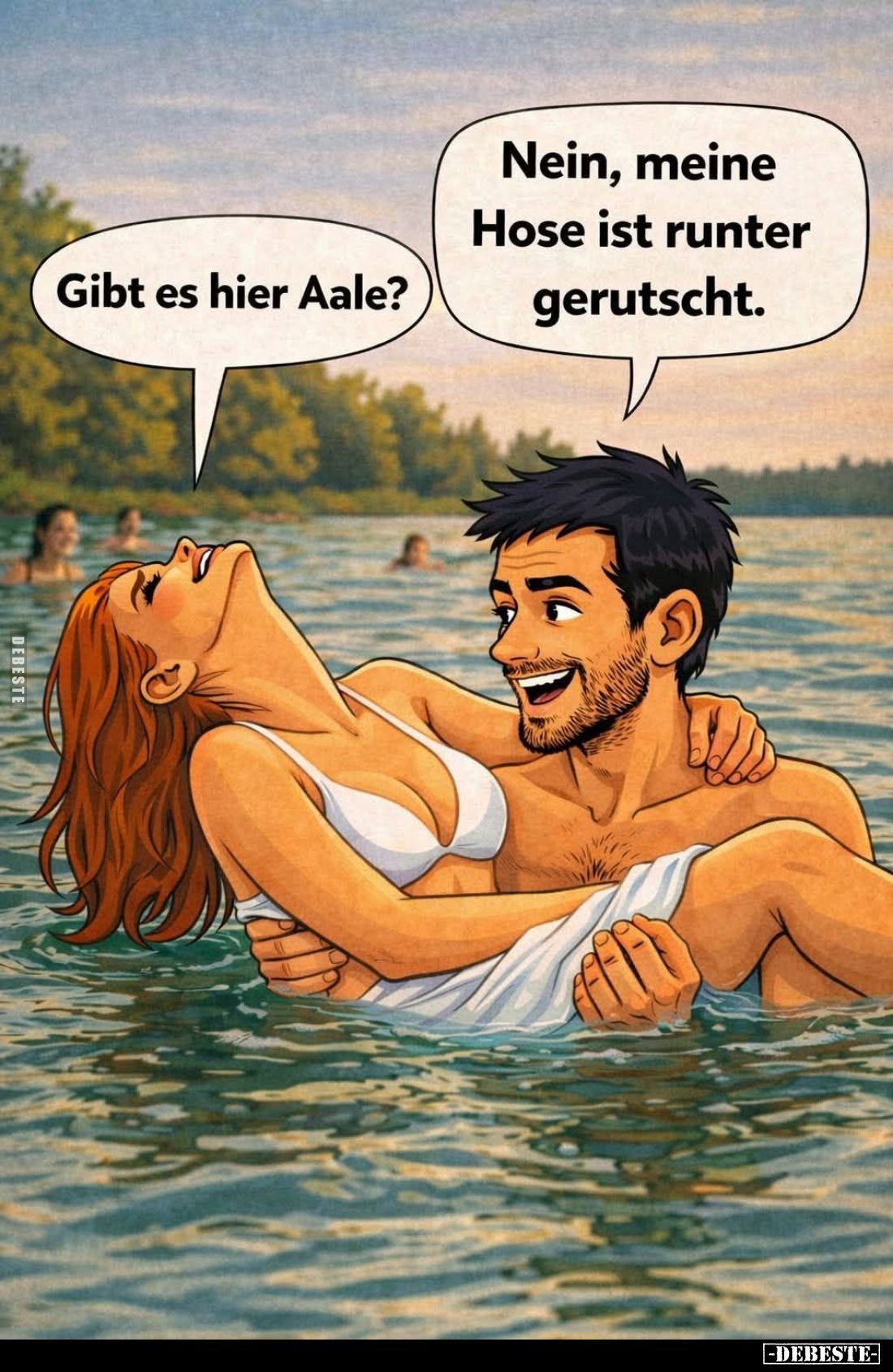 Gibt es hier Aale? -
Nein, meine Hose ist runter gerutscht.