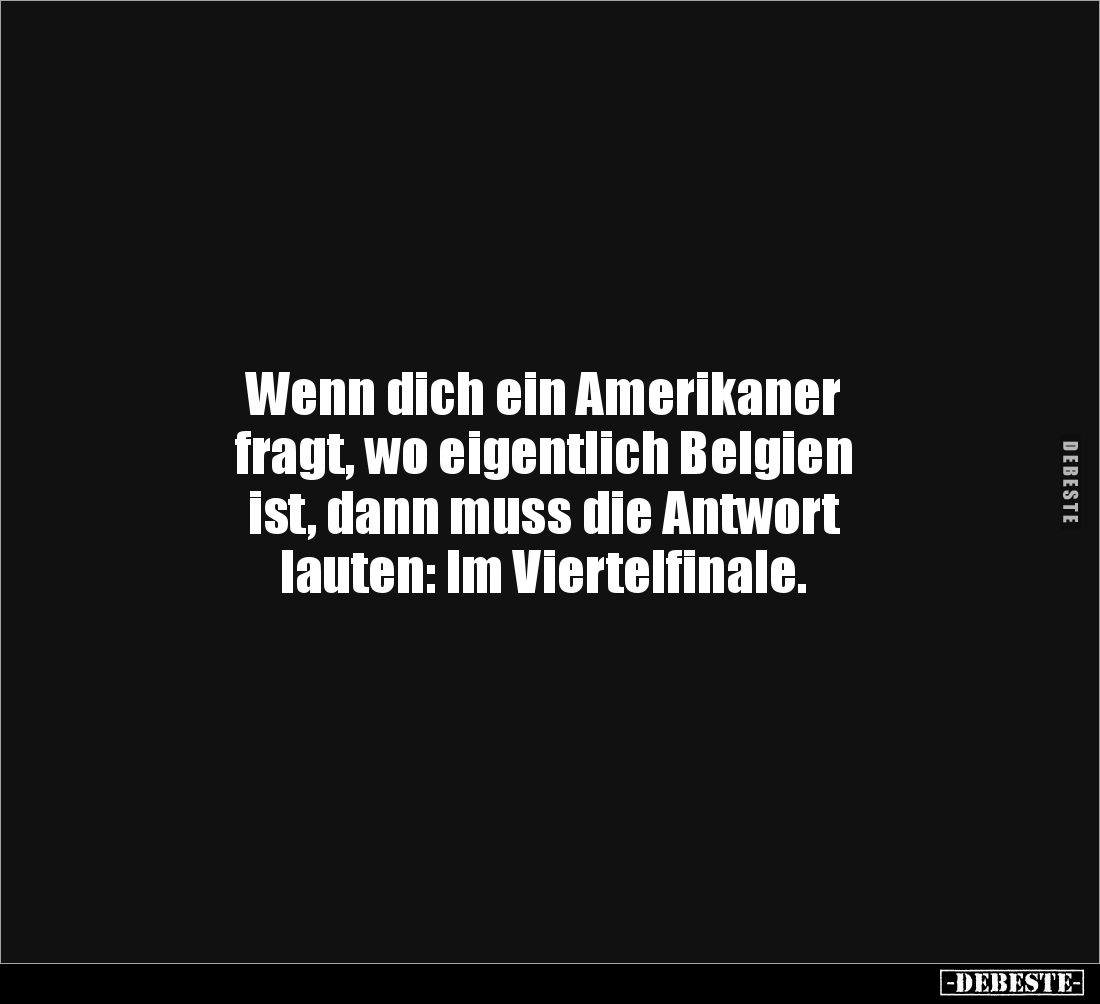 Wenn dich ein Amerikaner 
fragt, wo eigentlich Belgien 
ist, dann muss die Antwort 
lauten: Im Viertelfinale.
