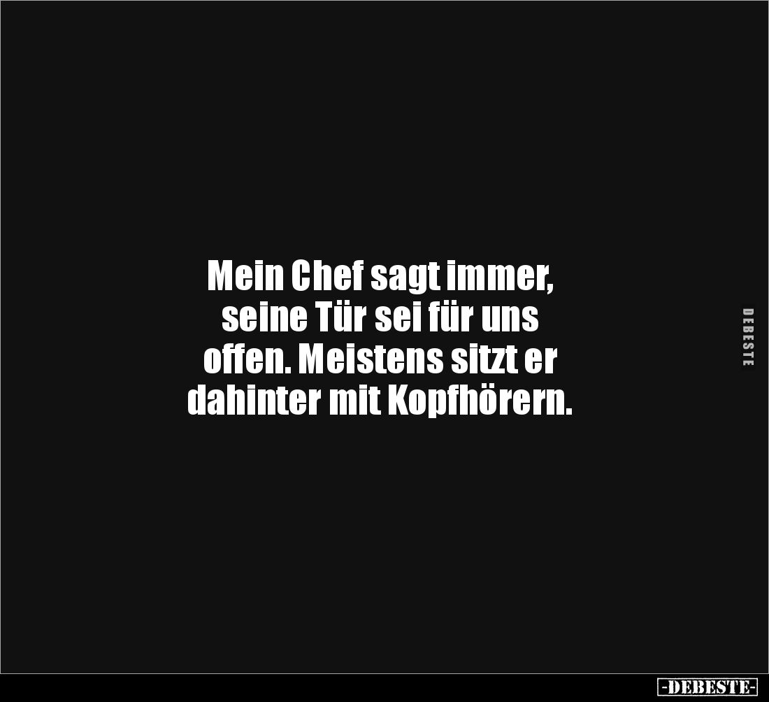 Mein Chef sagt immer, 
seine Tür sei für uns 
offen. Meistens sitzt er 
dahinter mit Kopfhörern.