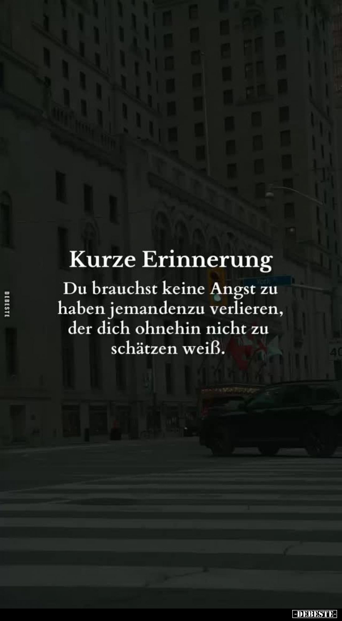 Kurze Erinnerung.
Du brauchst keine Angst zu haben jemandenzu verlieren, der dich ohnehin nicht zu schätzen weiß.