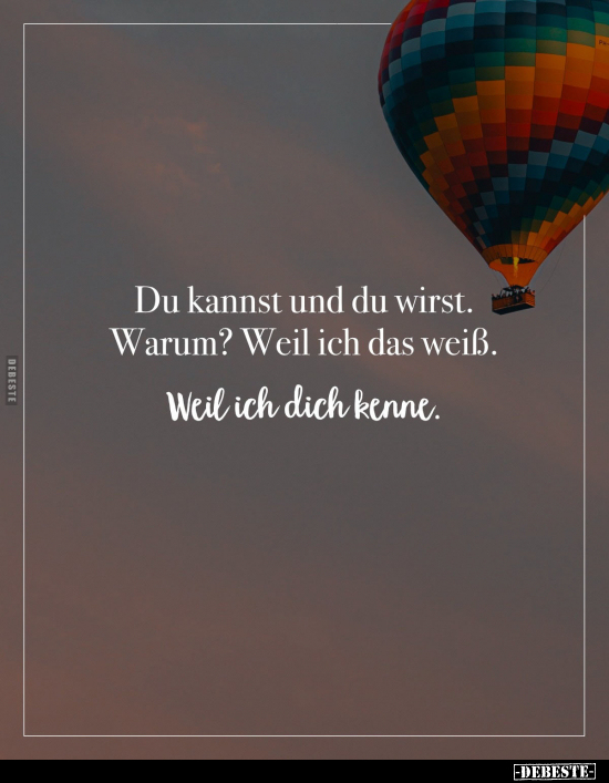 Du kannst und du wirst. Warum? Weil ich das weiß.
Weil ich dich kenne.
