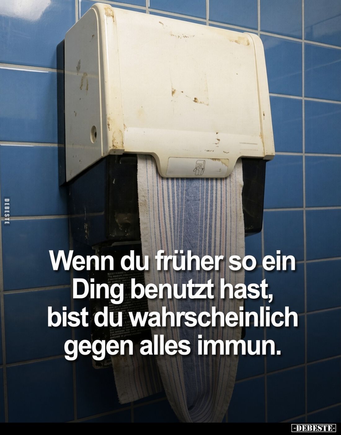 Wenn du früher so ein Ding benutzt hast,
bist du wahrscheinlich gegen alles immun.