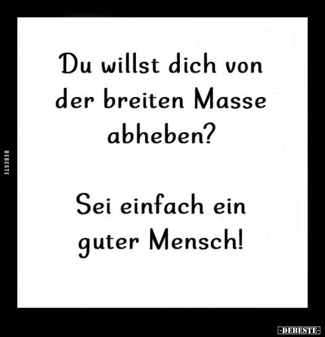 Du willst dich von der breiten Masse abheben? 
Sei einfach ein guter Mensch!