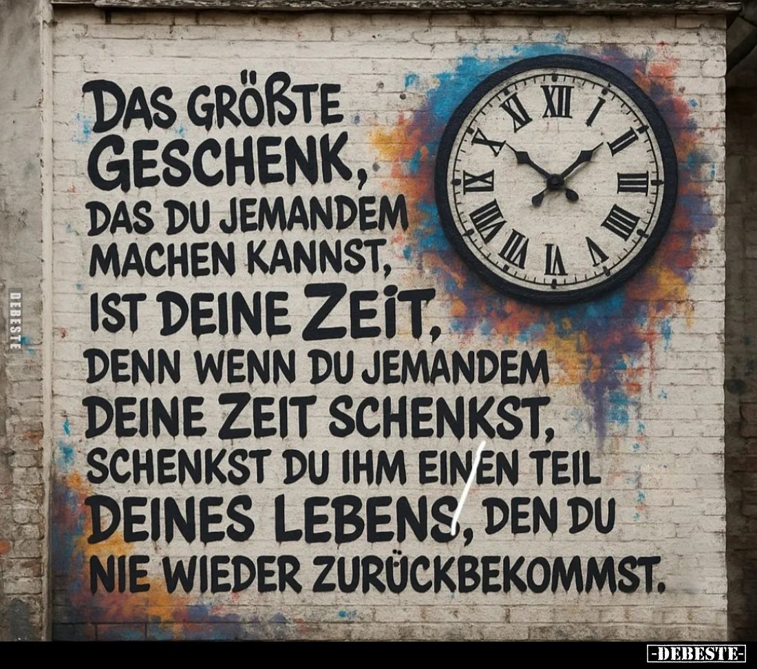 Das größte Geschenk, das du jemandem machen kannst, ist deine Zeit, denn wenn du jemandem deine Zeit schenkst, schenkst du ih...
