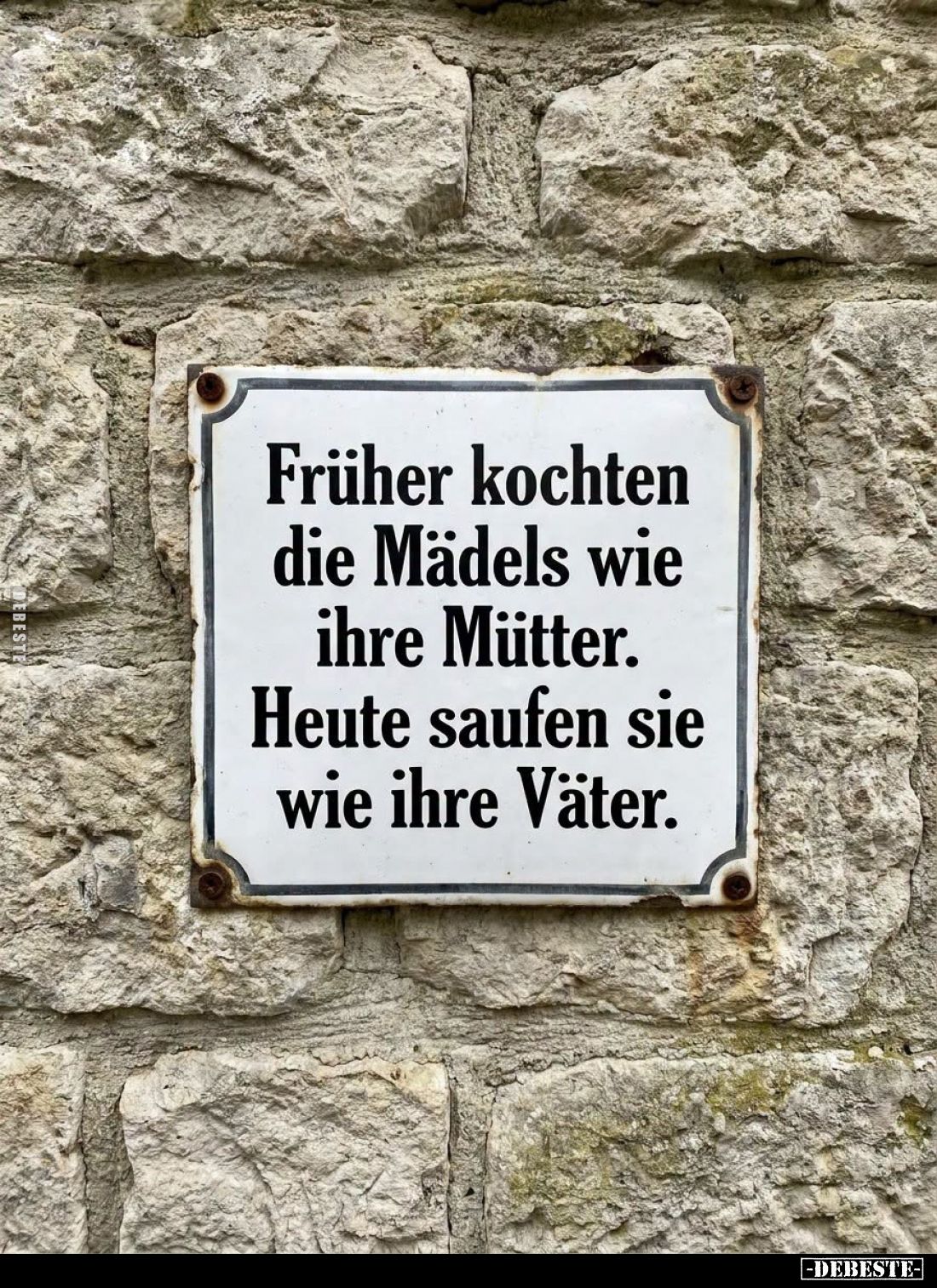 Früher kochten
die Mädels wie
ihre Mütter.
Heute saufen sie
wie ihre Väter