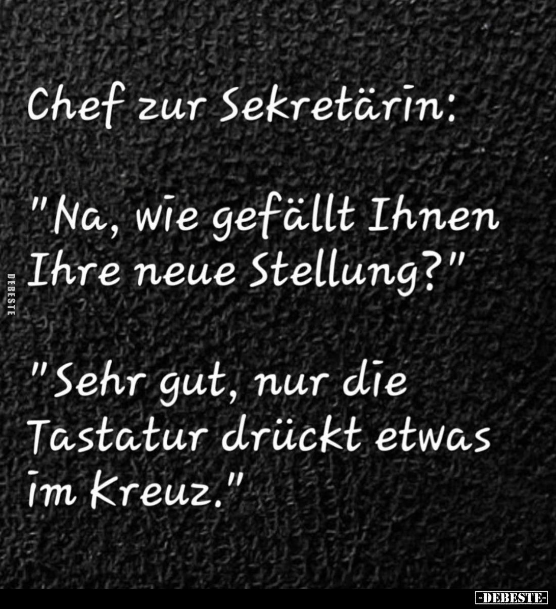 Chef zur Sekretärin:
"Na, wie gefällt Ihnen Ihre neue Stellung?" -
"Sehr gut, nur die Tastatur drückt etwas ...
