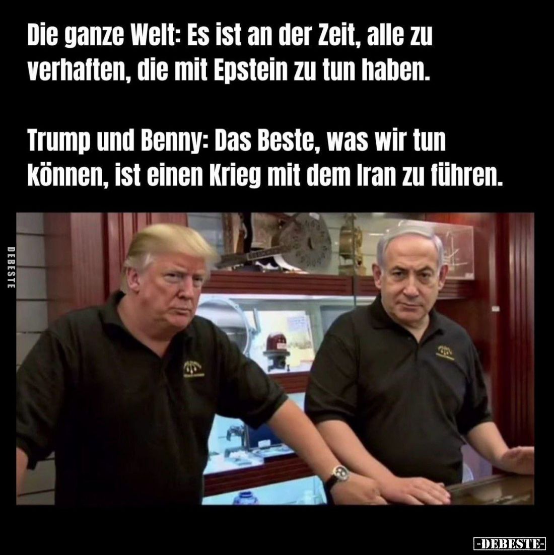 Die ganze Welt: Es ist an der Zeit, alle zu verhaften, die mit Epstein zu tun haben. -
Trump und Benny: Das Beste, was wir t...