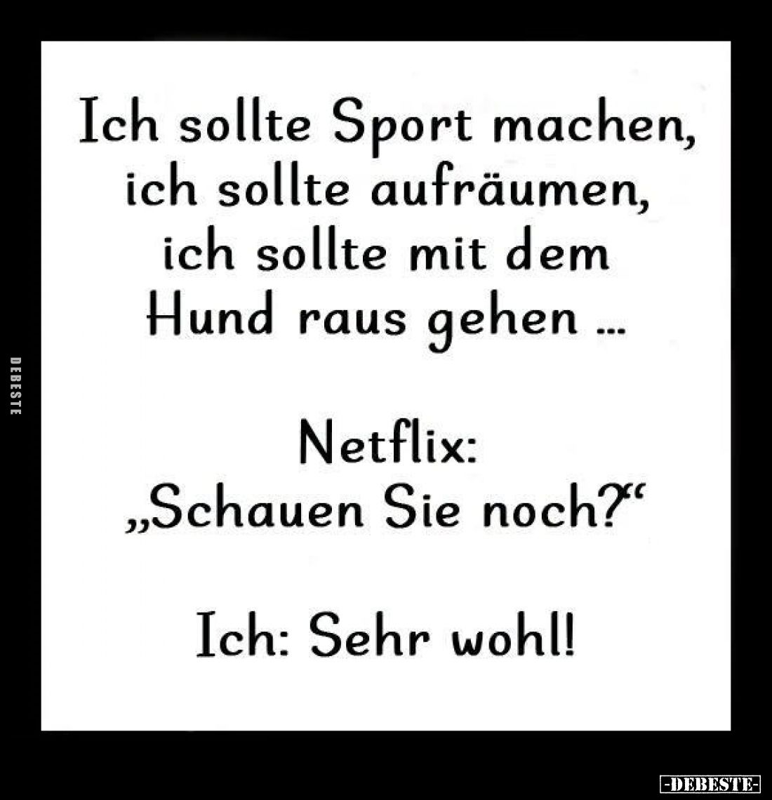 Ich sollte Sport machen,
ich sollte aufräumen,
ich sollte mit dem Hund raus gehen...
-
Netflix:
"Schauen Sie noch?&...