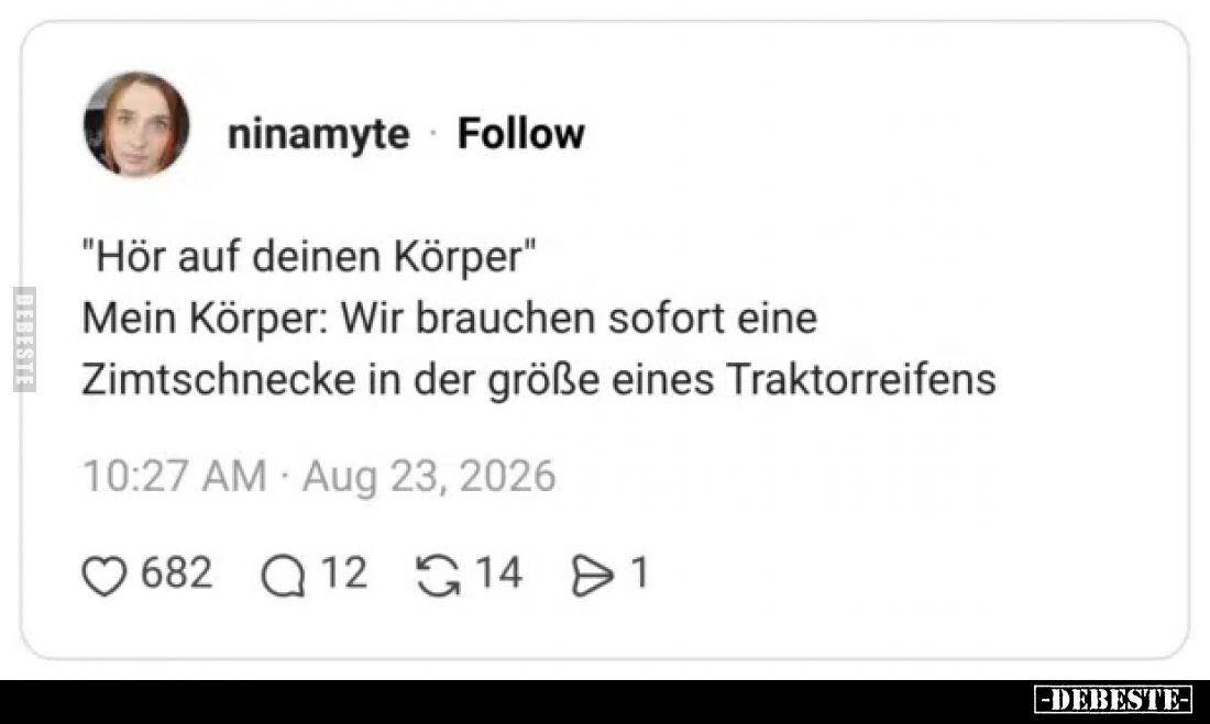 "Hör auf deinen Körper"

Mein Körper: Wir brauchen sofort eine Zimtschnecke in der Größe eines Traktorreifens.