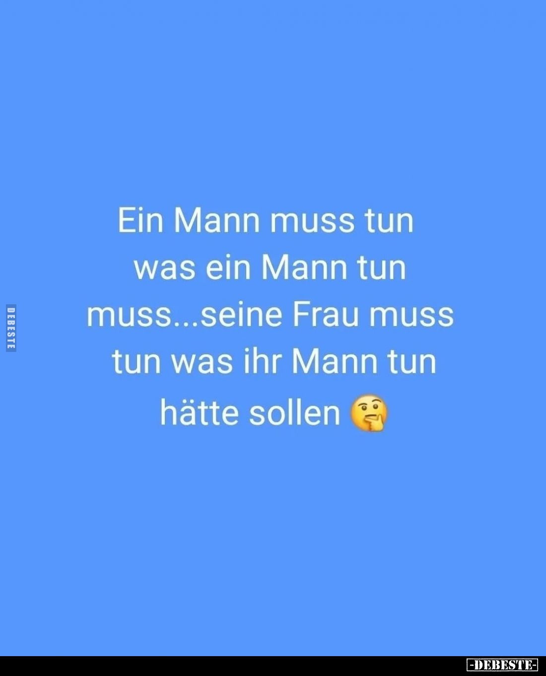 Ein Mann muss tun
was ein Mann tun
muss... seine Frau muss
tun was ihr Mann tun
hätte sollen.
