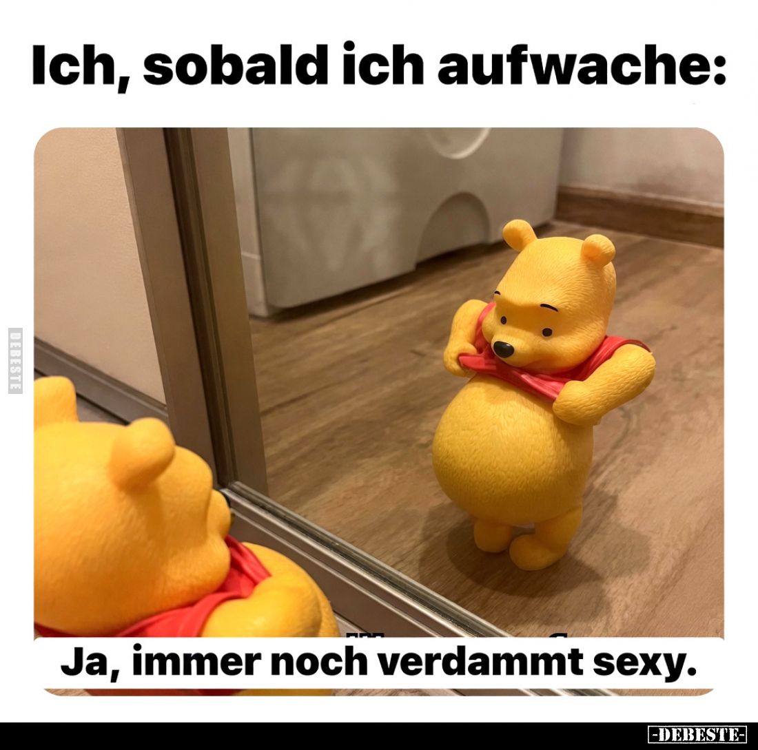 Ich, sobald ich aufwache:
Ja, immer noch verdammt sexy.