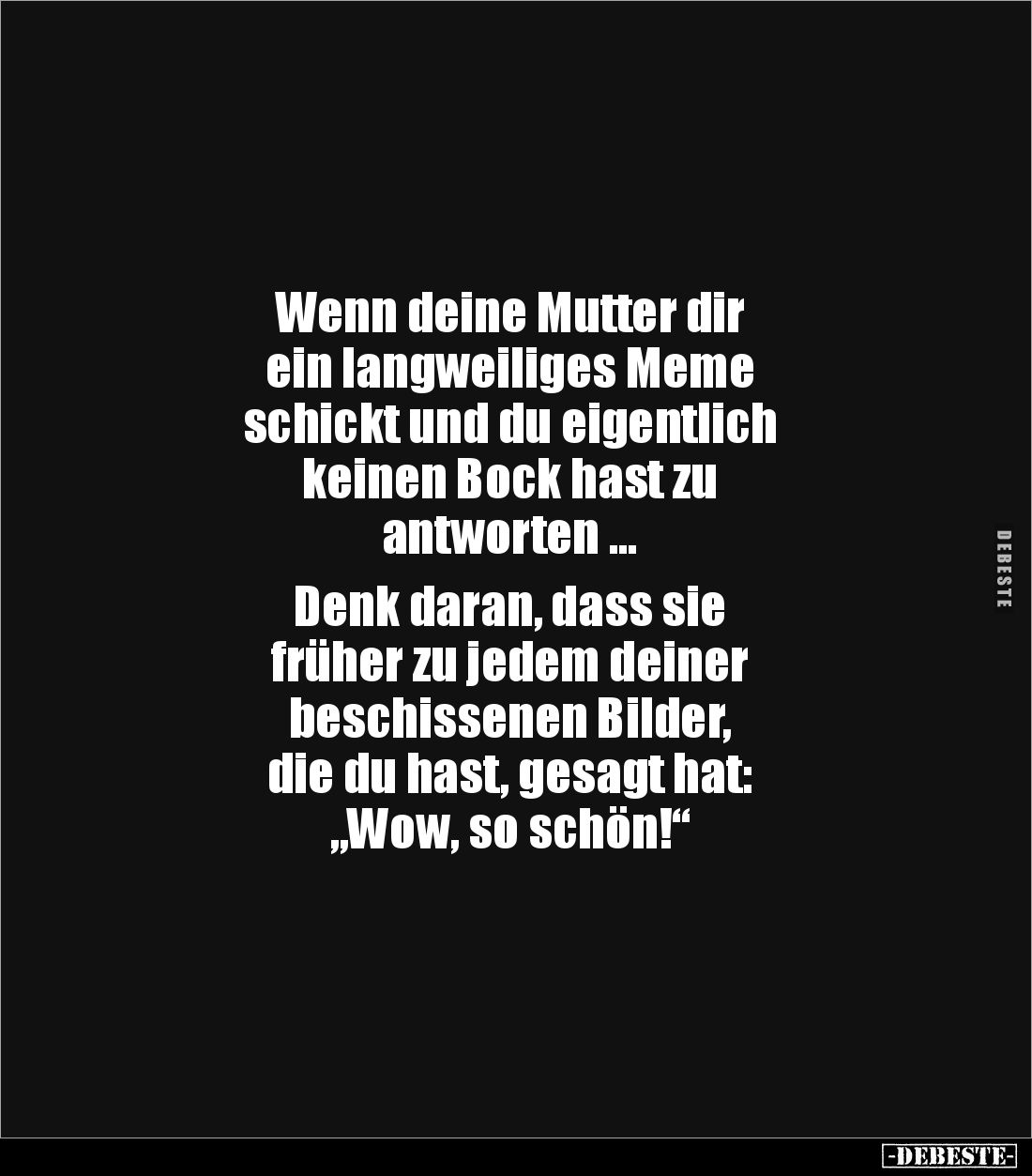 Wenn deine Mutter dir 
ein langweiliges Meme 
schickt und du eigentlich 
keinen Bock hast zu 
antworten ...

Denk daran...