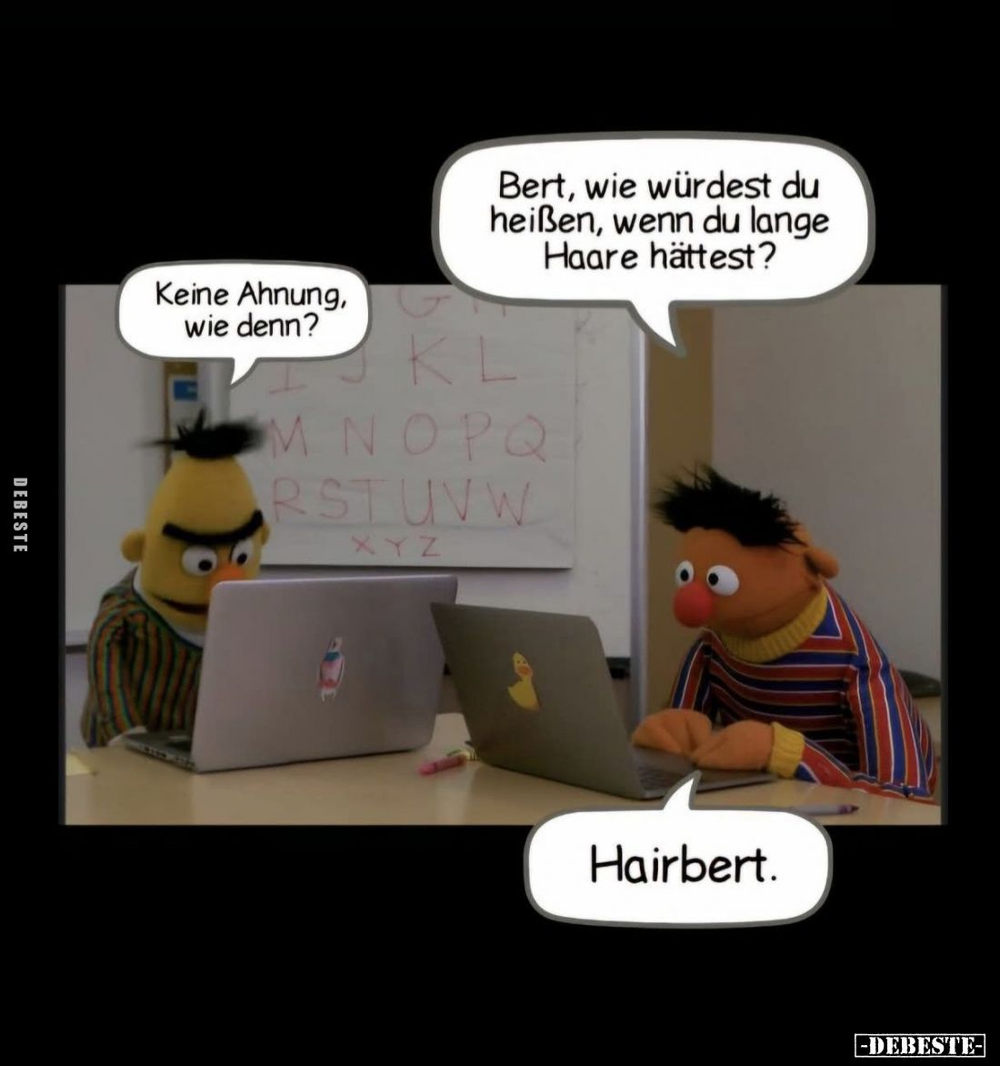 Bert, wie würdest du heißen, wenn du lange Haare hättest? - Keine Ahnung, wie denn? - Hairbert.