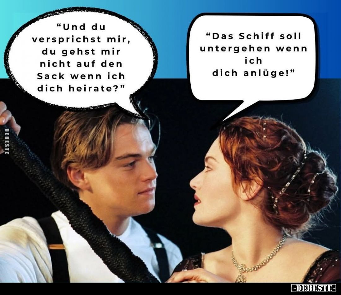 "Und du versprichst mir, du gehst mir nicht auf den Sack wenn ich dich heirate?" -
"Das Schiff soll untergehe...