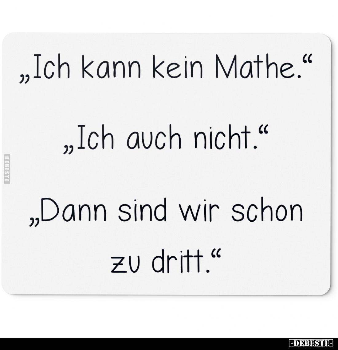 "Ich kann kein Mathe." -
"Ich auch nicht." -
"Dann sind wir schon zu dritt."