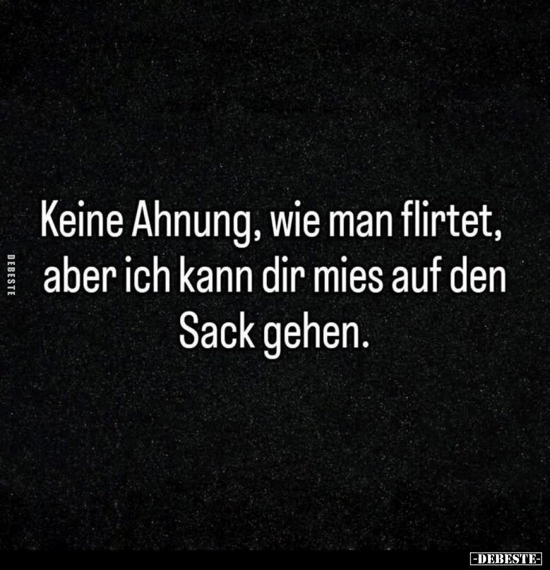 Keine Ahnung, wie man flirtet, aber ich kann dir mies auf den Sack gehen.