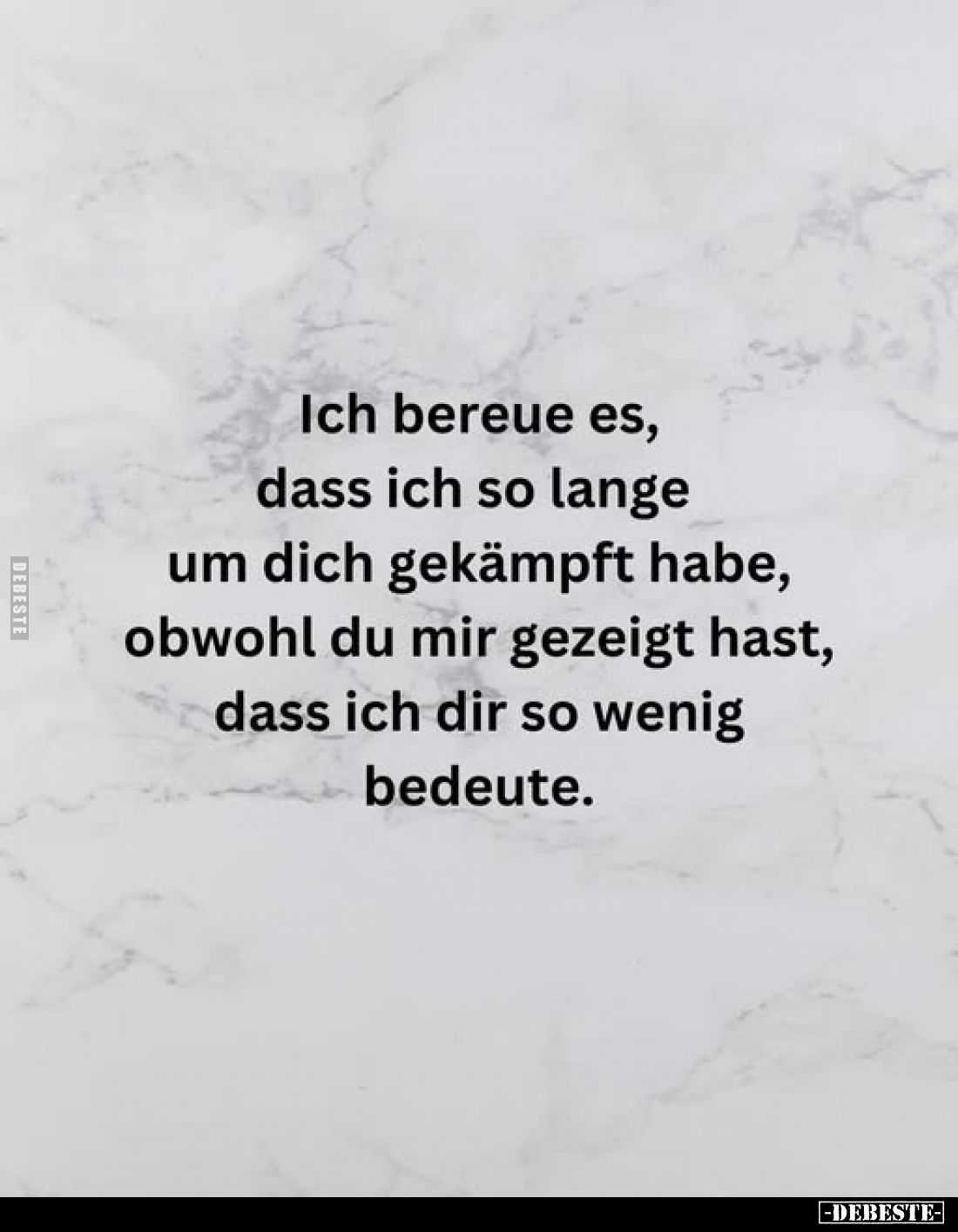 Ich bereue es, dass ich so lange um dich gekämpft habe, obwohl du mir gezeigt hast, dass ich dir so wenig bedeute.