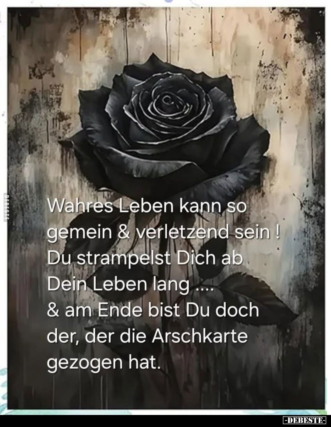 Wahres Leben kann so gemein und verletzend sein!
Du strampelst Dich ab Dein Leben lang....
und am Ende bist Du doch der, de...