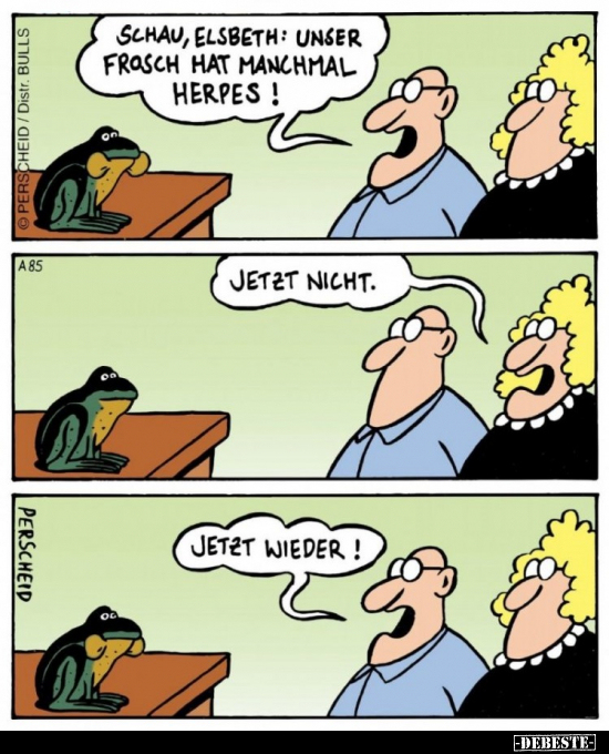 Schau, Elsbeth: Unser Frosch hat manchmal Herpes!
Jetzt nicht.
Jetzt wieder!