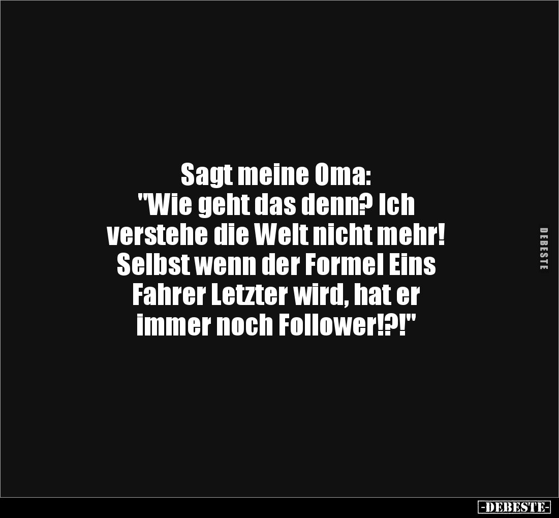 Sagt meine Oma:
"Wie geht das denn? Ich 
verstehe die Welt nicht mehr!
Selbst wenn der Formel Eins 
Fahrer Letzter w...