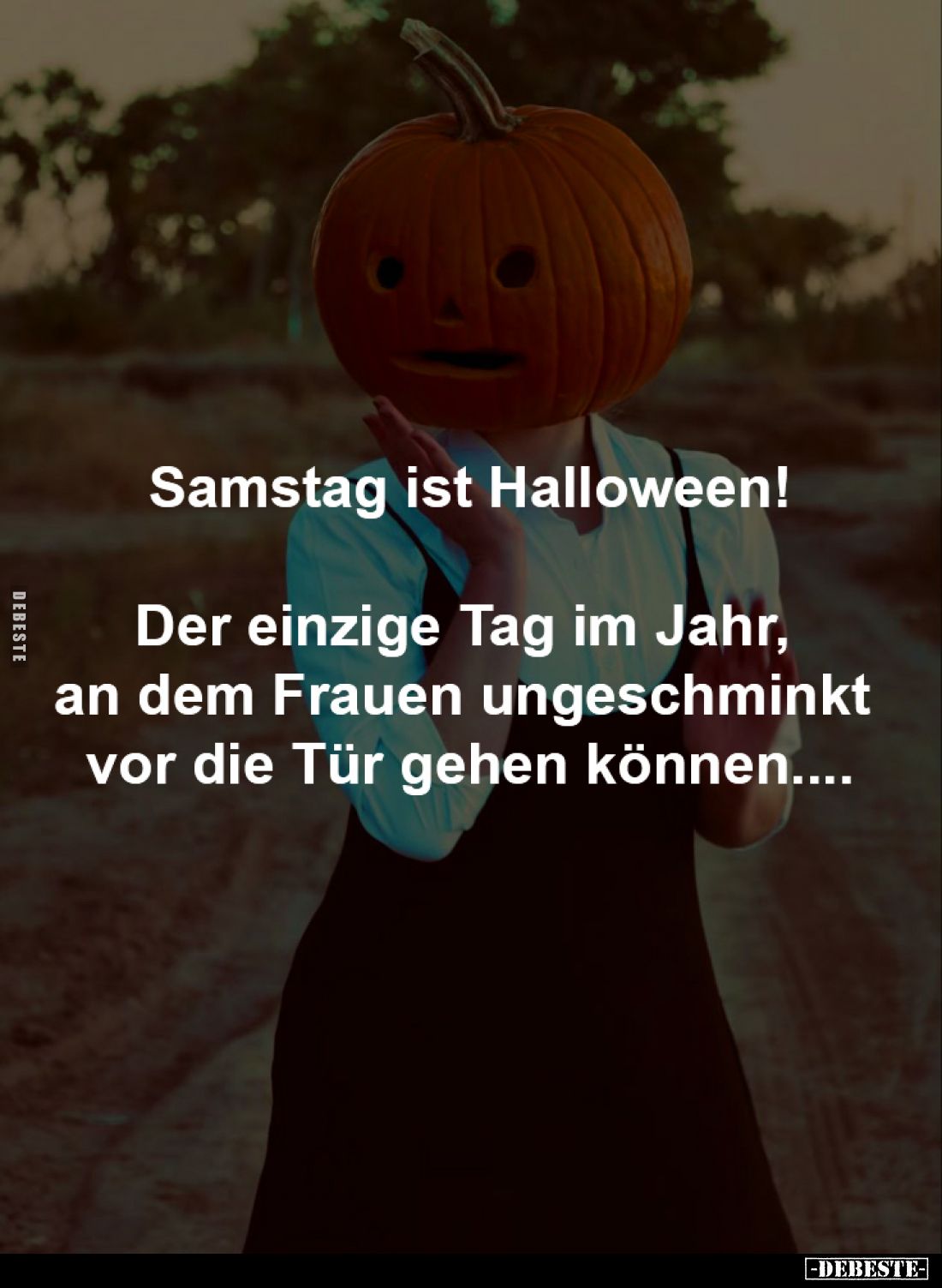 Samstag ist Halloween!

Der einzige Tag im Jahr, 
an dem Frauen ungeschminkt 
vor die Tür gehen können....