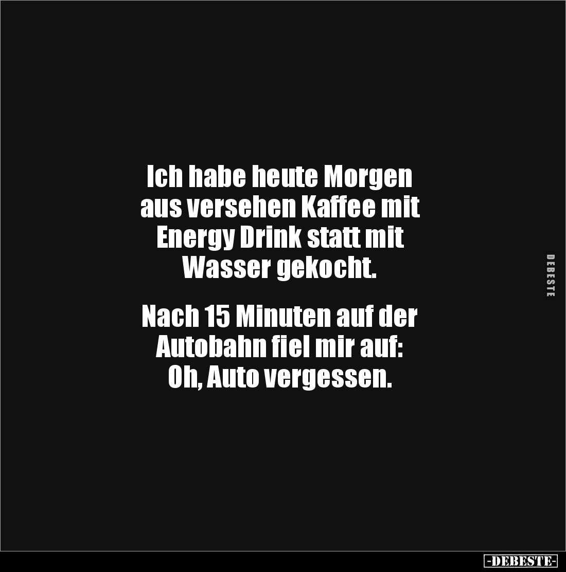 Ich habe heute Morgen 
aus versehen Kaffee mit 
Energy Drink statt mit 
Wasser gekocht.

 
Nach 15 Minuten auf der 
Au...