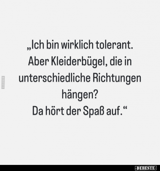 "Ich bin wirklich tolerant.
Aber Kleiderbügel, die in unterschiedliche Richtungen hängen?
Da hört der Spaß auf."...