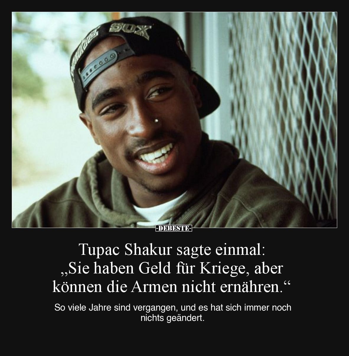 Tupac Shakur sagte einmal: „Sie haben Geld für Kriege, aber können die Armen nicht ernähren.“

So viele Jahre sind vergange...
