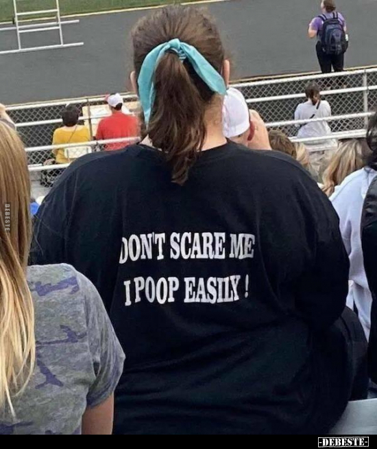 DON'T SCARE ME I POOP EASILY!