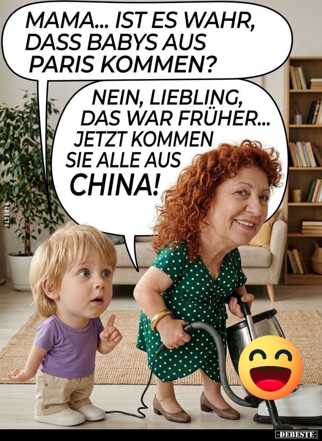 Mama... ist es wahr, dass Babys aus Paris kommen? -
Nein, Liebling, das war früher... Jetzt kommen sie alle aus China!