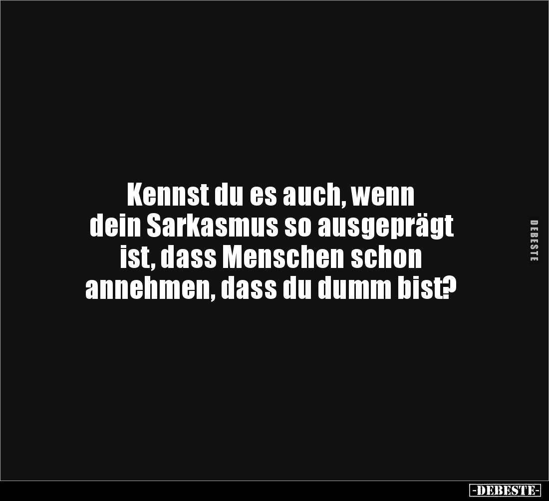 Kennst du es auch, wenn 
dein Sarkasmus so ausgeprägt 
ist, dass Menschen schon 
annehmen, dass du dumm bist?