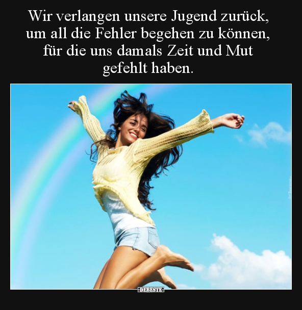 Wir verlangen unsere Jugend zurück, um all die Fehler..